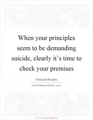 When your principles seem to be demanding suicide, clearly it’s time to check your premises Picture Quote #1