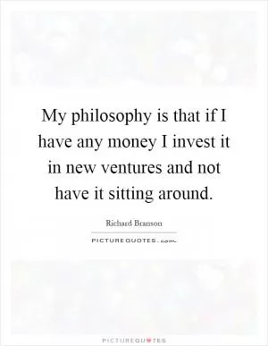 My philosophy is that if I have any money I invest it in new ventures and not have it sitting around Picture Quote #1