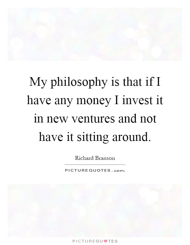 My philosophy is that if I have any money I invest it in new ventures and not have it sitting around Picture Quote #1