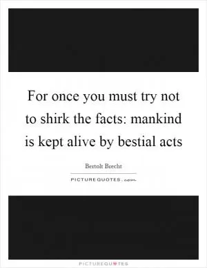 For once you must try not to shirk the facts: mankind is kept alive by bestial acts Picture Quote #1