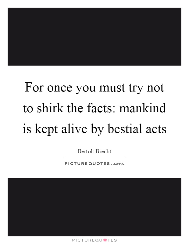 For once you must try not to shirk the facts: mankind is kept alive by bestial acts Picture Quote #1