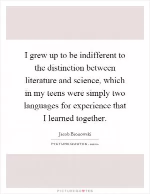 I grew up to be indifferent to the distinction between literature and science, which in my teens were simply two languages for experience that I learned together Picture Quote #1