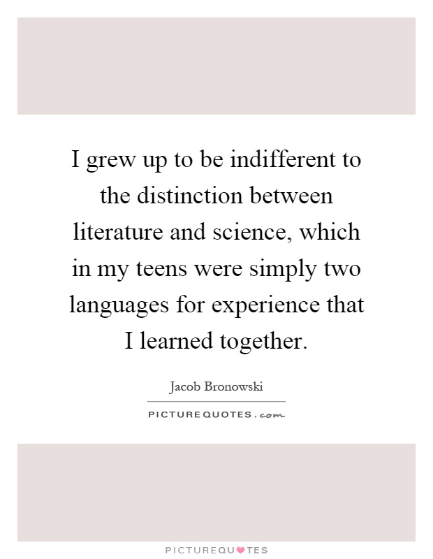I grew up to be indifferent to the distinction between literature and science, which in my teens were simply two languages for experience that I learned together Picture Quote #1