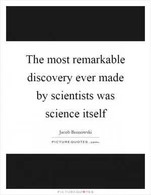 The most remarkable discovery ever made by scientists was science itself Picture Quote #1