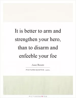 It is better to arm and strengthen your hero, than to disarm and enfeeble your foe Picture Quote #1