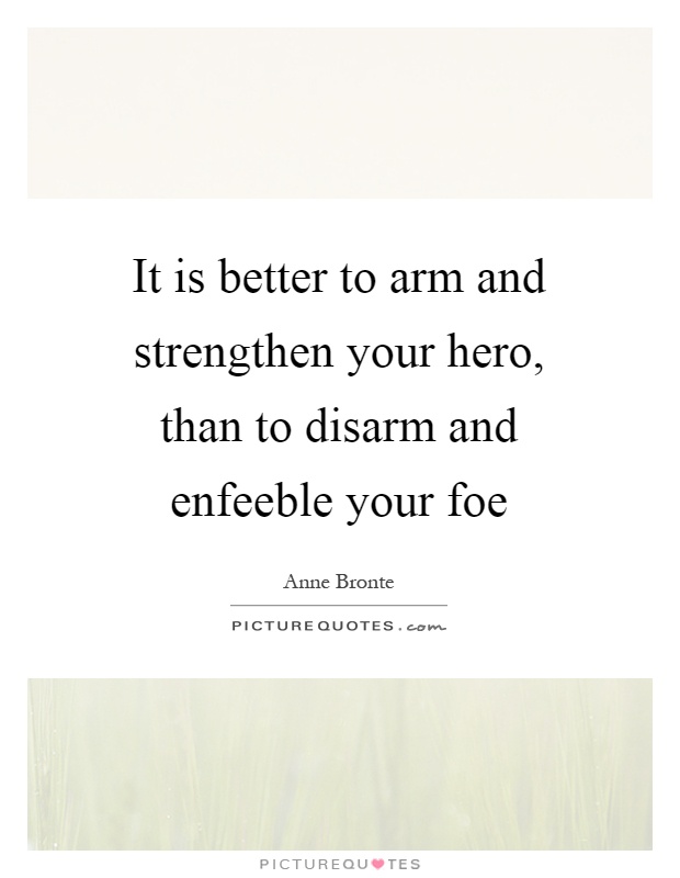 It is better to arm and strengthen your hero, than to disarm and enfeeble your foe Picture Quote #1