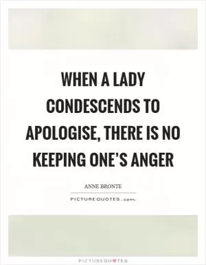 When a lady condescends to apologise, there is no keeping one’s anger Picture Quote #1