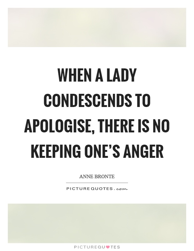 When a lady condescends to apologise, there is no keeping one's anger Picture Quote #1