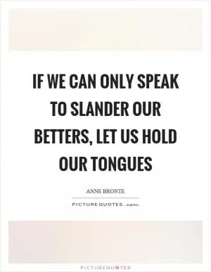 If we can only speak to slander our betters, let us hold our tongues Picture Quote #1
