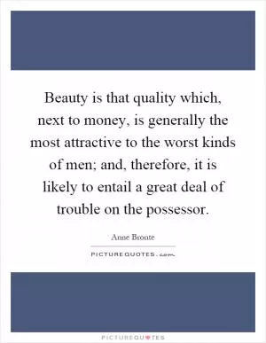 Beauty is that quality which, next to money, is generally the most attractive to the worst kinds of men; and, therefore, it is likely to entail a great deal of trouble on the possessor Picture Quote #1