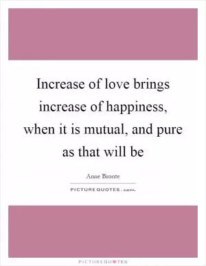 Increase of love brings increase of happiness, when it is mutual, and pure as that will be Picture Quote #1