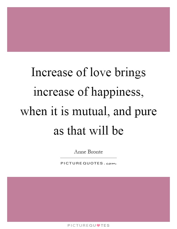 Increase of love brings increase of happiness, when it is mutual, and pure as that will be Picture Quote #1