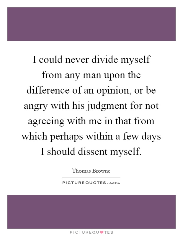 I could never divide myself from any man upon the difference of an opinion, or be angry with his judgment for not agreeing with me in that from which perhaps within a few days I should dissent myself Picture Quote #1