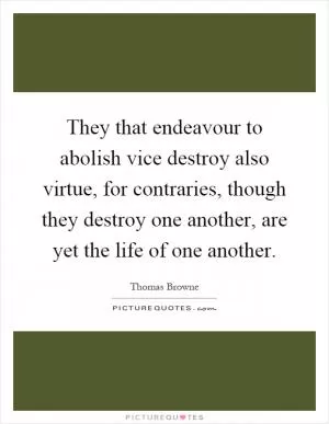 They that endeavour to abolish vice destroy also virtue, for contraries, though they destroy one another, are yet the life of one another Picture Quote #1
