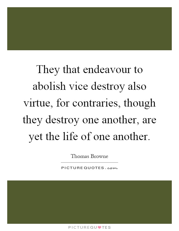They that endeavour to abolish vice destroy also virtue, for contraries, though they destroy one another, are yet the life of one another Picture Quote #1