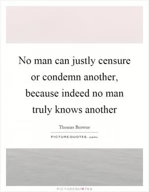 No man can justly censure or condemn another, because indeed no man truly knows another Picture Quote #1