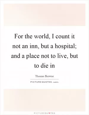 For the world, I count it not an inn, but a hospital; and a place not to live, but to die in Picture Quote #1