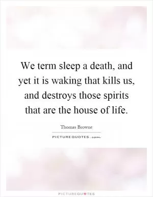 We term sleep a death, and yet it is waking that kills us, and destroys those spirits that are the house of life Picture Quote #1