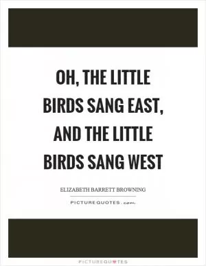 Oh, the little birds sang east, and the little birds sang west Picture Quote #1
