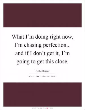 What I’m doing right now, I’m chasing perfection... and if I don’t get it, I’m going to get this close Picture Quote #1