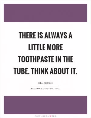 There is always a little more toothpaste in the tube. Think about it Picture Quote #1