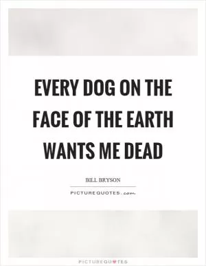 Every dog on the face of the earth wants me dead Picture Quote #1