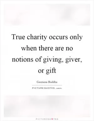 True charity occurs only when there are no notions of giving, giver, or gift Picture Quote #1