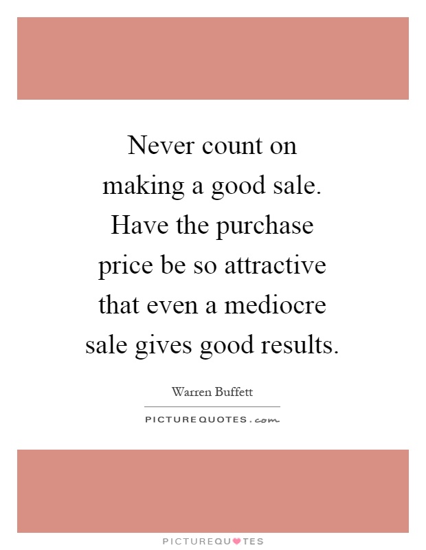Never count on making a good sale. Have the purchase price be so attractive that even a mediocre sale gives good results Picture Quote #1