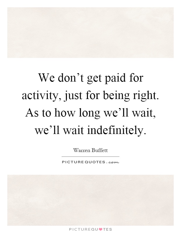 We don't get paid for activity, just for being right. As to how long we'll wait, we'll wait indefinitely Picture Quote #1