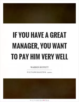 If you have a great manager, you want to pay him very well Picture Quote #1