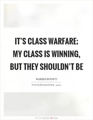 It’s class warfare; my class is winning, but they shouldn’t be Picture Quote #1