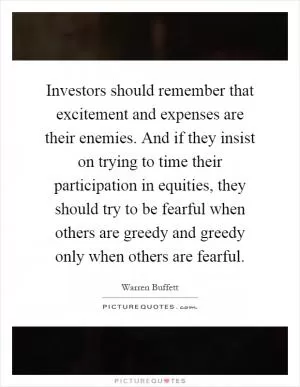 Investors should remember that excitement and expenses are their enemies. And if they insist on trying to time their participation in equities, they should try to be fearful when others are greedy and greedy only when others are fearful Picture Quote #1