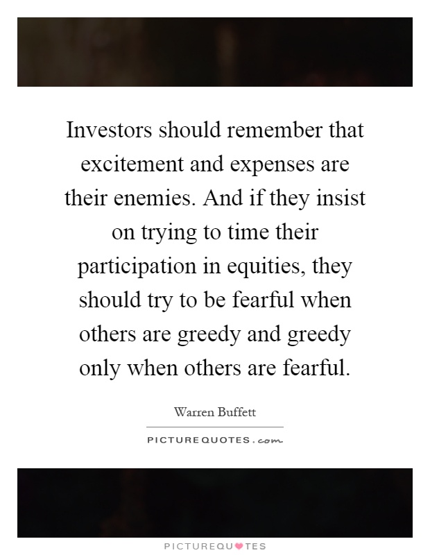 Investors should remember that excitement and expenses are their enemies. And if they insist on trying to time their participation in equities, they should try to be fearful when others are greedy and greedy only when others are fearful Picture Quote #1