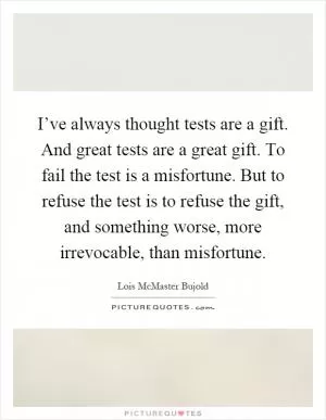 I’ve always thought tests are a gift. And great tests are a great gift. To fail the test is a misfortune. But to refuse the test is to refuse the gift, and something worse, more irrevocable, than misfortune Picture Quote #1