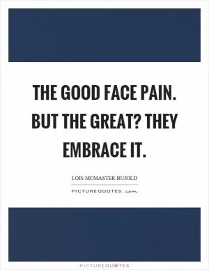 The good face pain. But the great? They embrace it Picture Quote #1