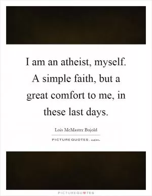 I am an atheist, myself. A simple faith, but a great comfort to me, in these last days Picture Quote #1