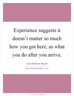 Experience suggests it doesn’t matter so much how you got here, as what you do after you arrive Picture Quote #1