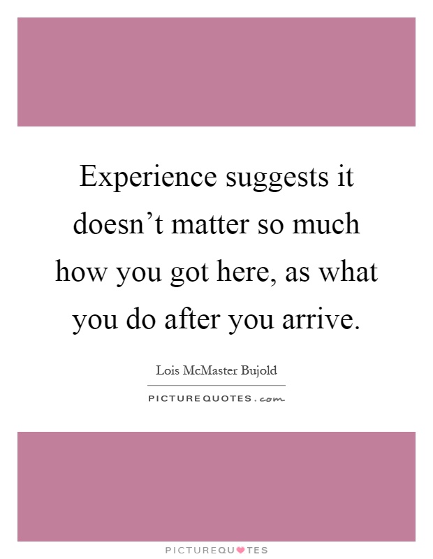 Experience suggests it doesn't matter so much how you got here, as what you do after you arrive Picture Quote #1