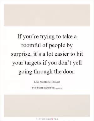 If you’re trying to take a roomful of people by surprise, it’s a lot easier to hit your targets if you don’t yell going through the door Picture Quote #1