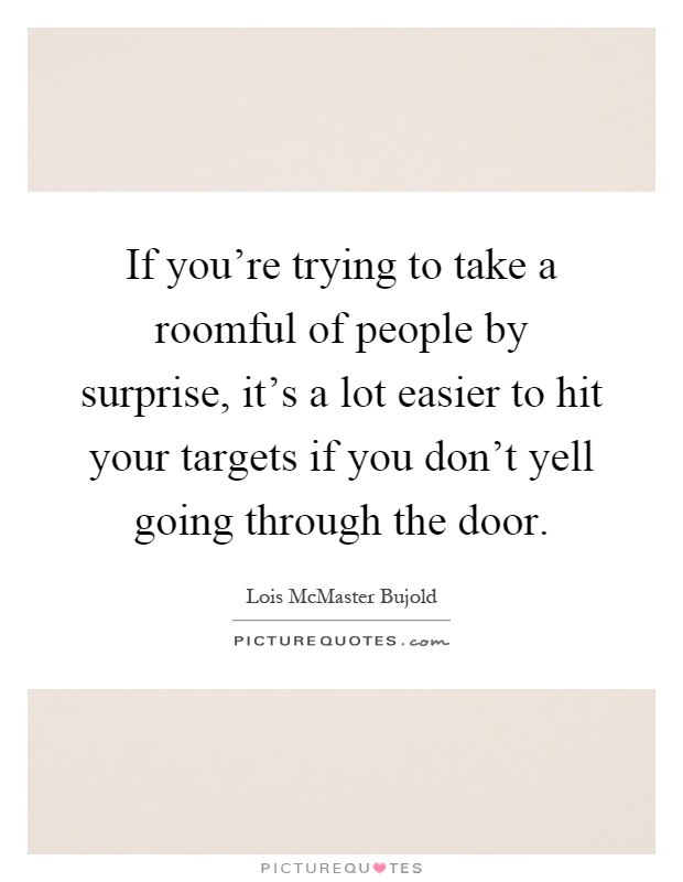 If you're trying to take a roomful of people by surprise, it's a lot easier to hit your targets if you don't yell going through the door Picture Quote #1