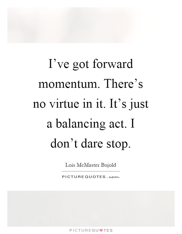 I've got forward momentum. There's no virtue in it. It's just a balancing act. I don't dare stop Picture Quote #1