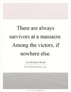 There are always survivors at a massacre. Among the victors, if nowhere else Picture Quote #1