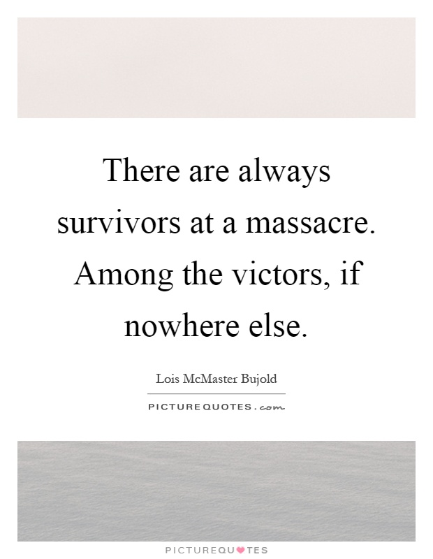 There are always survivors at a massacre. Among the victors, if nowhere else Picture Quote #1