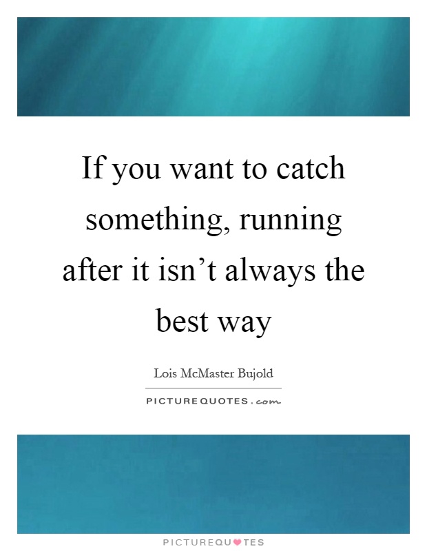 If you want to catch something, running after it isn't always the best way Picture Quote #1