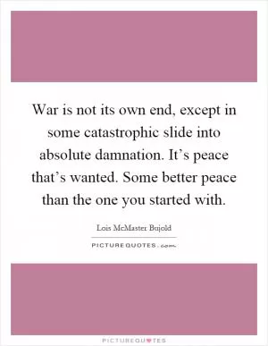 War is not its own end, except in some catastrophic slide into absolute damnation. It’s peace that’s wanted. Some better peace than the one you started with Picture Quote #1