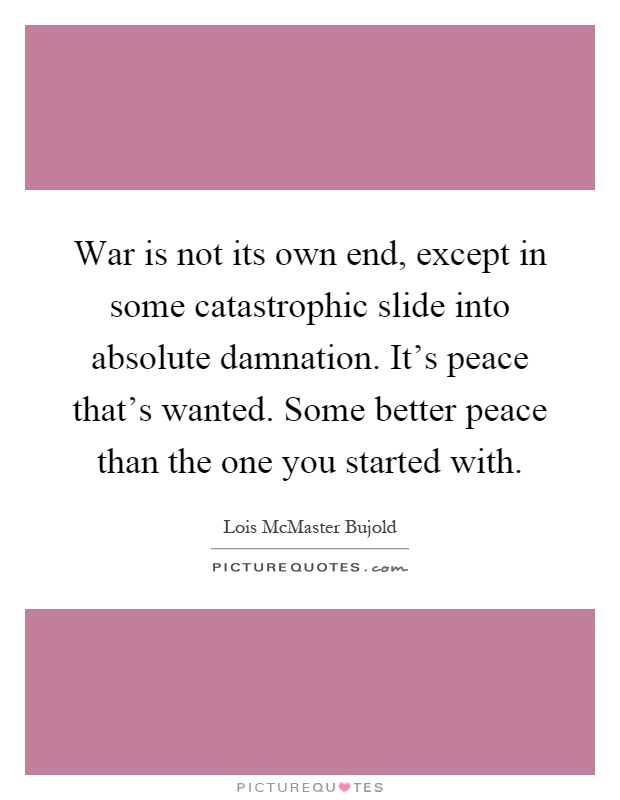 War is not its own end, except in some catastrophic slide into absolute damnation. It's peace that's wanted. Some better peace than the one you started with Picture Quote #1
