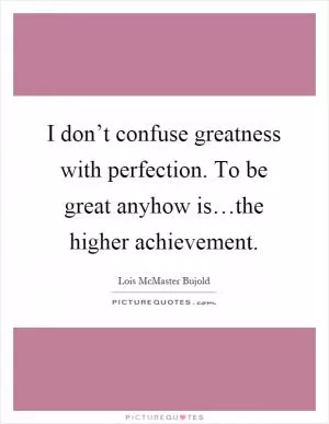 I don’t confuse greatness with perfection. To be great anyhow is…the higher achievement Picture Quote #1