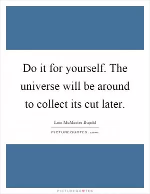 Do it for yourself. The universe will be around to collect its cut later Picture Quote #1