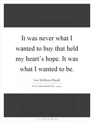 It was never what I wanted to buy that held my heart’s hope. It was what I wanted to be Picture Quote #1