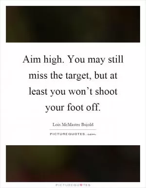 Aim high. You may still miss the target, but at least you won’t shoot your foot off Picture Quote #1